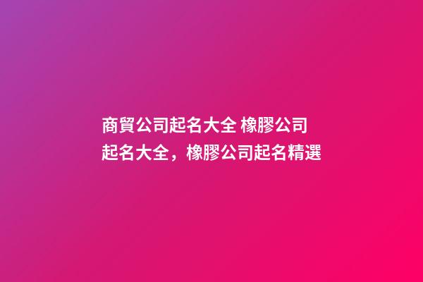 商貿公司起名大全 橡膠公司起名大全，橡膠公司起名精選-第1張-公司起名-玄機派